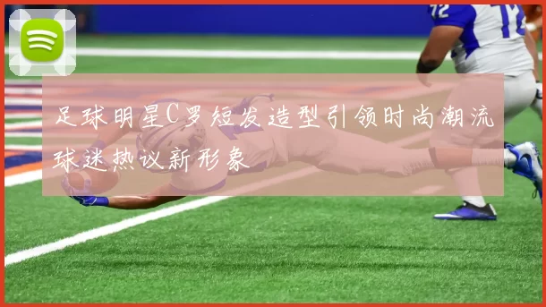 足球明星C罗短发造型引领时尚潮流球迷热议新形象