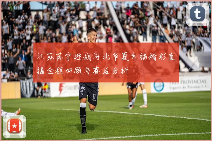 江苏苏宁迎战河北华夏幸福精彩直播全程回顾与赛后分析