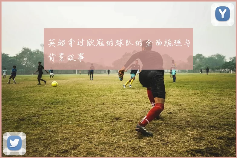 英超拿过欧冠的球队的全面梳理与背景故事