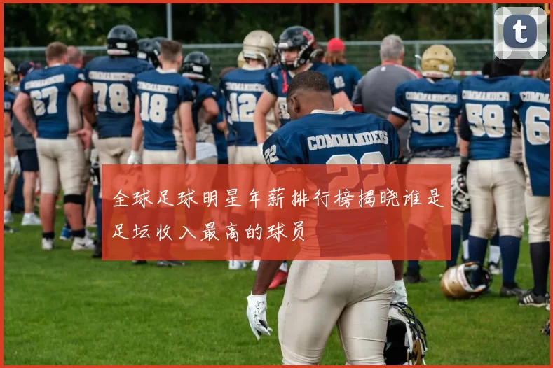 全球足球明星年薪排行榜揭晓谁是足坛收入最高的球员