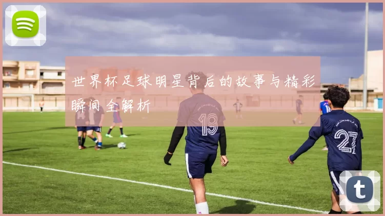 世界杯足球明星背后的故事与精彩瞬间全解析