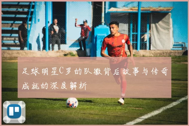 足球明星C罗的队徽背后故事与传奇成就的深度解析