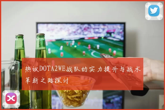 热议DOTA2WE战队的实力提升与战术革新之路探讨