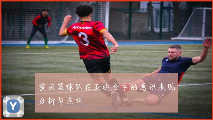 重庆篮球队在亚运会中的意识表现分析与点评