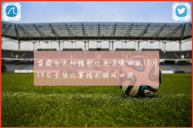 雷霆与太阳精彩对决录像回放11月18日全场比赛精彩瞬间回顾