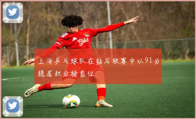 上海乒乓球队在钻石联赛中以91分稳居积分榜首位