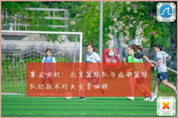 赛后分析：北京篮球队与成都篮球队的战术对决全景回顾