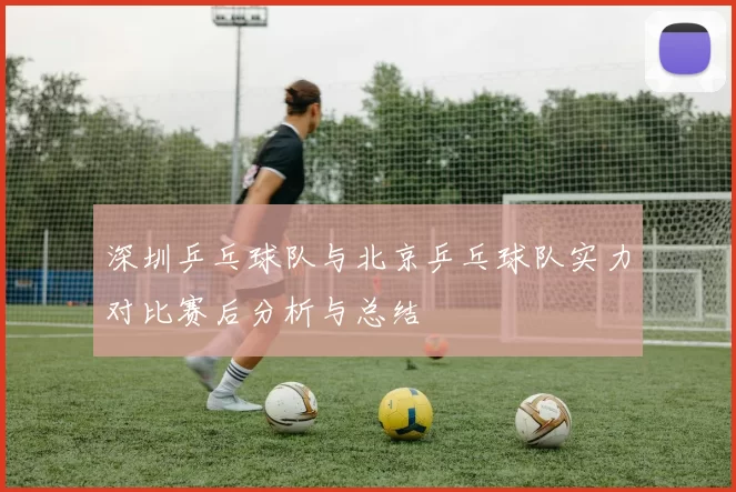 深圳乒乓球队与北京乒乓球队实力对比赛后分析与总结