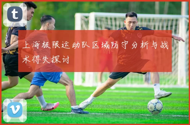 上海极限运动队区域防守分析与战术得失探讨