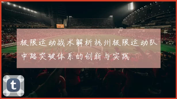 极限运动战术解析杭州极限运动队中路突破体系的创新与实践