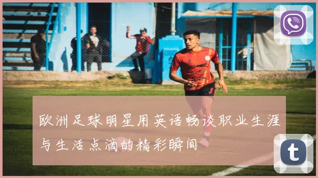 欧洲足球明星用英语畅谈职业生涯与生活点滴的精彩瞬间
