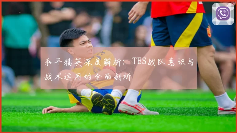 和平精英深度解析：TES战队意识与战术运用的全面剖析