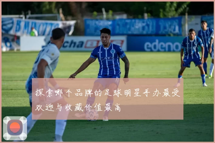 探索哪个品牌的足球明星手办最受欢迎与收藏价值最高