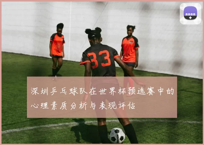 深圳乒乓球队在世界杯预选赛中的心理素质分析与表现评估