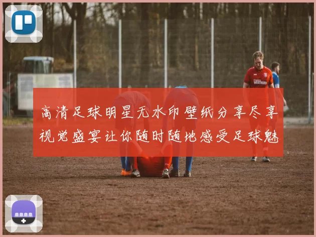 高清足球明星无水印壁纸分享尽享视觉盛宴让你随时随地感受足球魅力