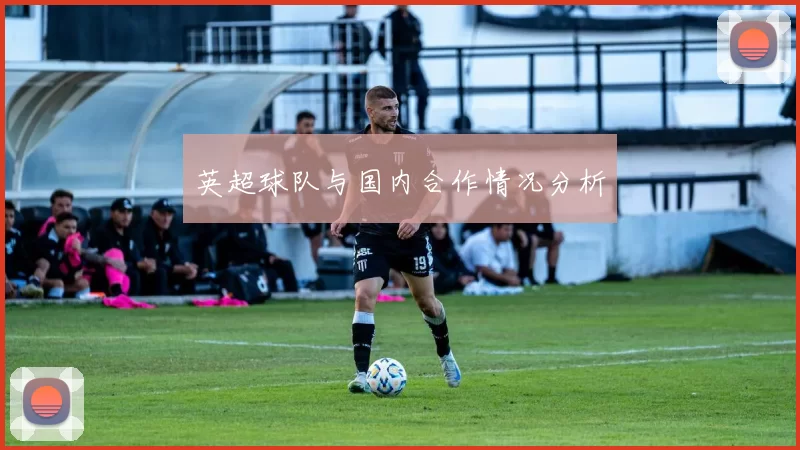 英超球队与国内合作情况分析
