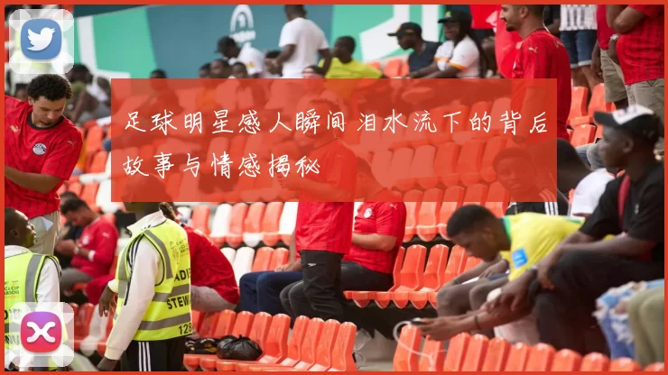 足球明星感人瞬间泪水流下的背后故事与情感揭秘