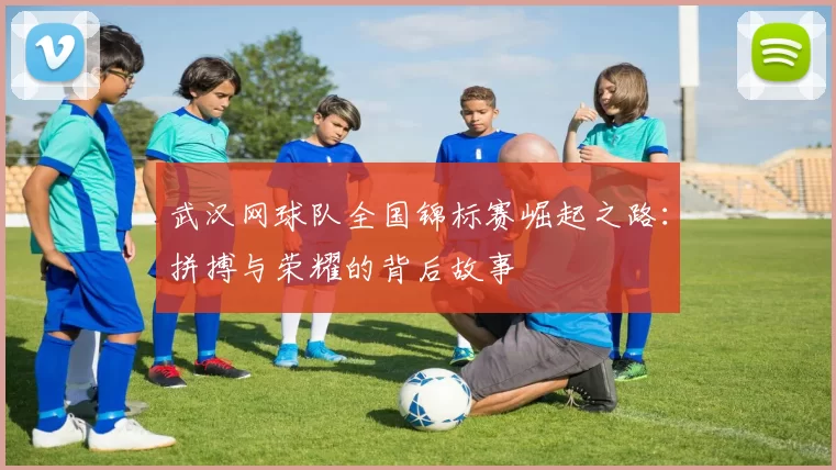 武汉网球队全国锦标赛崛起之路：拼搏与荣耀的背后故事