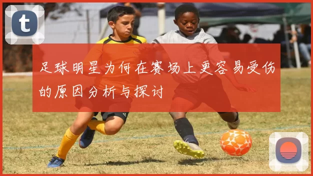 足球明星为何在赛场上更容易受伤的原因分析与探讨