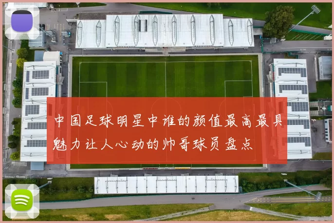 中国足球明星中谁的颜值最高最具魅力让人心动的帅哥球员盘点