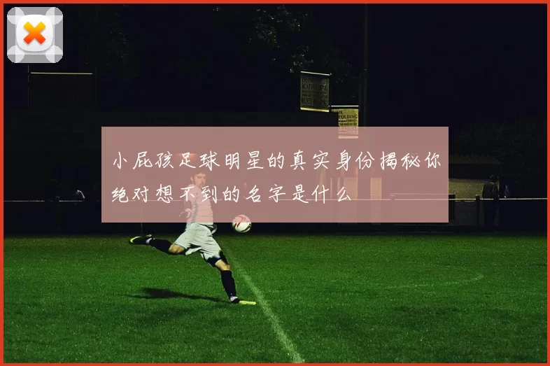 小屁孩足球明星的真实身份揭秘你绝对想不到的名字是什么