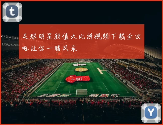 足球明星颜值大比拼视频下载全攻略让你一睹风采