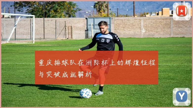 重庆排球队在洲际杯上的辉煌征程与突破成就解析