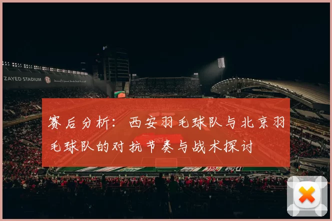 赛后分析：西安羽毛球队与北京羽毛球队的对抗节奏与战术探讨