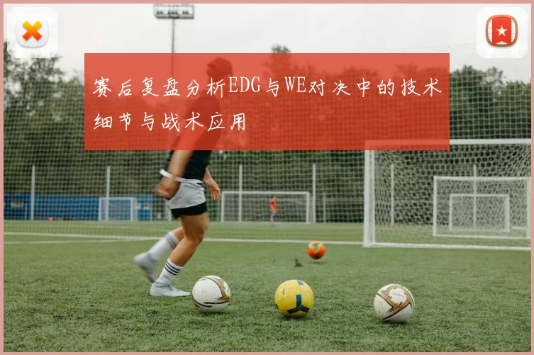 赛后复盘分析EDG与WE对决中的技术细节与战术应用