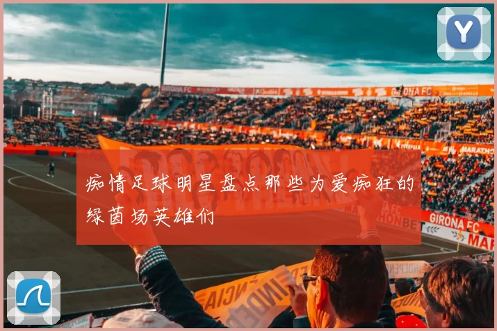 痴情足球明星盘点那些为爱痴狂的绿茵场英雄们