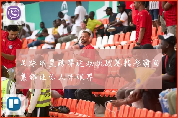 足球明星跨界运动挑战赛精彩瞬间集锦让你大开眼界