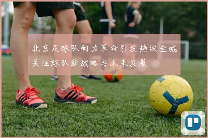 北京足球队耐力革命引发热议全城关注球队新战略与未来发展