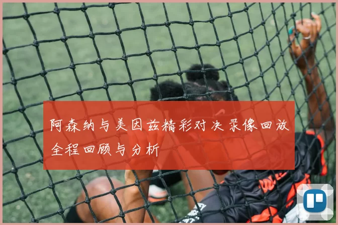 阿森纳与美因兹精彩对决录像回放全程回顾与分析