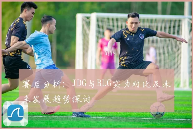 赛后分析：JDG与BLG实力对比及未来发展趋势探讨