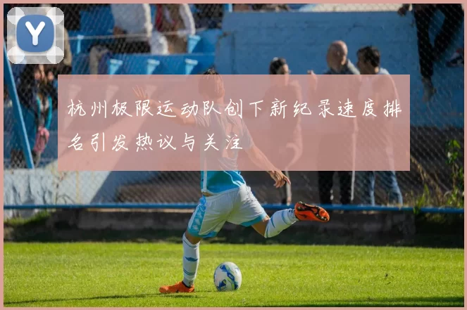 杭州极限运动队创下新纪录速度排名引发热议与关注