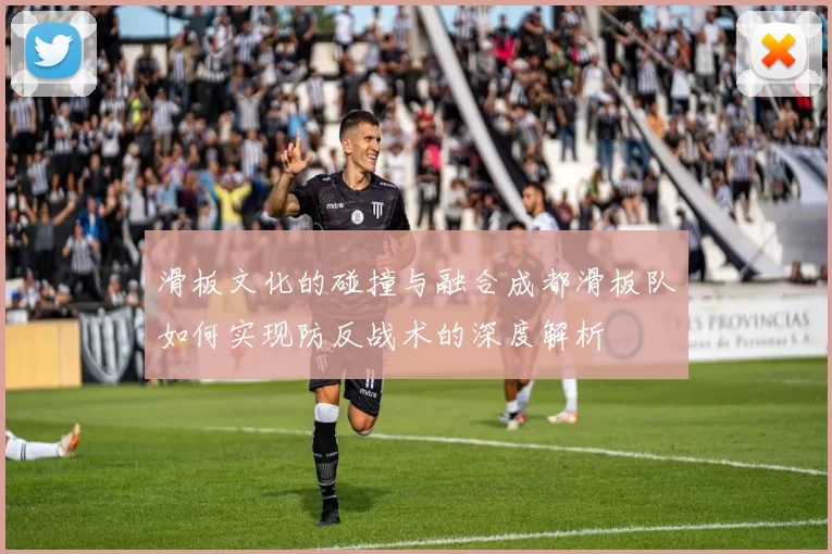 滑板文化的碰撞与融合成都滑板队如何实现防反战术的深度解析