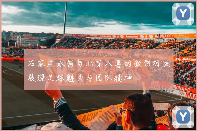 石家庄永昌与北京八喜的激烈对决展现足球魅力与团队精神