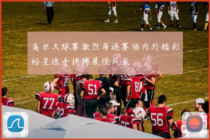 高尔夫球赛激烈角逐赛场内外精彩纷呈选手拼搏展现风采