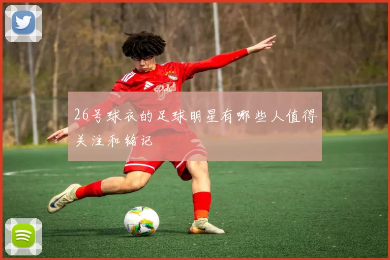 26号球衣的足球明星有哪些人值得关注和铭记