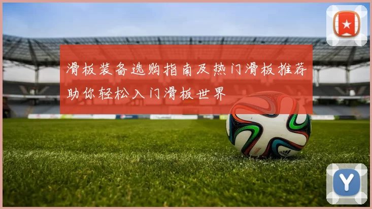 滑板装备选购指南及热门滑板推荐助你轻松入门滑板世界