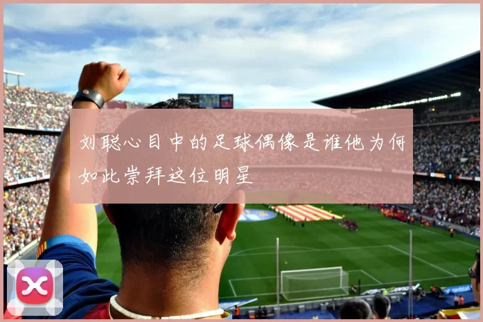刘聪心目中的足球偶像是谁他为何如此崇拜这位明星