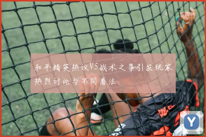 和平精英热议V5战术之争引发玩家热烈讨论与不同看法