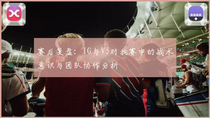 赛后复盘：IG与V5对抗赛中的战术意识与团队协作分析