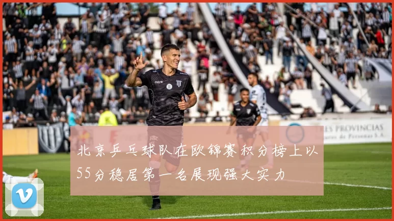 北京乒乓球队在欧锦赛积分榜上以55分稳居第一名展现强大实力