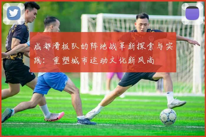 成都滑板队的阵地战革新探索与实践：重塑城市运动文化新风尚