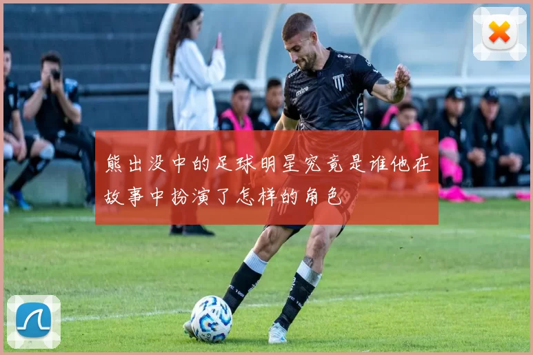 熊出没中的足球明星究竟是谁他在故事中扮演了怎样的角色