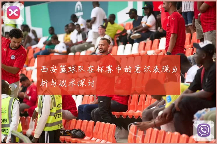 西安篮球队在杯赛中的意识表现分析与战术探讨