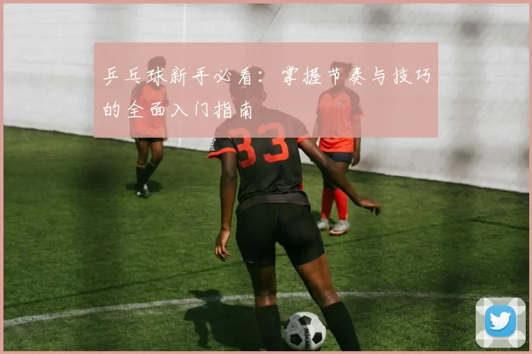 乒乓球新手必看：掌握节奏与技巧的全面入门指南