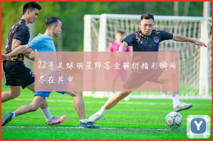 22号足球明星阵容全解析精彩瞬间尽在其中