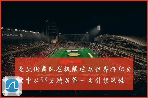 重庆街舞队在极限运动世界杯积分榜中以98分稳居第一名引领风骚